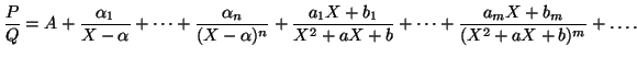 $\displaystyle \frac{P}{Q}=A+\frac{\alpha_1}{X-\alpha}+\dots+\frac{\alpha_n}{(X-\alpha)^n}+\frac{a_1X+b_1}{X^2+aX+b}+\dots+\frac{a_mX+b_m}{(X^2+aX+b)^m}+\dots.$